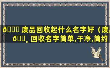 🐅 废品回收起什么名字好（废品 🕸 回收名字简单,干净,简约）